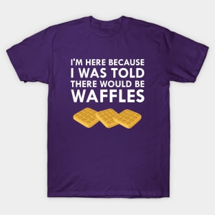 I'm Here Because I Was Told There Would Be Waffles T-Shirt